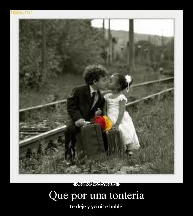 Que por una tonteria - te deje y ya ni te hable.