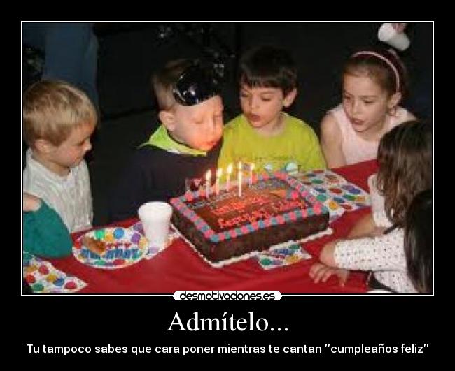 Admítelo... - Tu tampoco sabes que cara poner mientras te cantan cumpleaños feliz