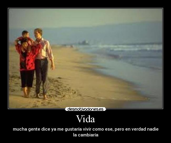 Vida - mucha gente dice ya me gustaría vivir como ese, pero en verdad nadie la cambiaría