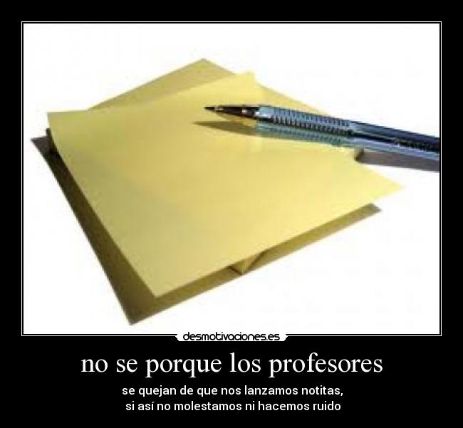 no se porque los profesores - se quejan de que nos lanzamos notitas,
 si así no molestamos ni hacemos ruido