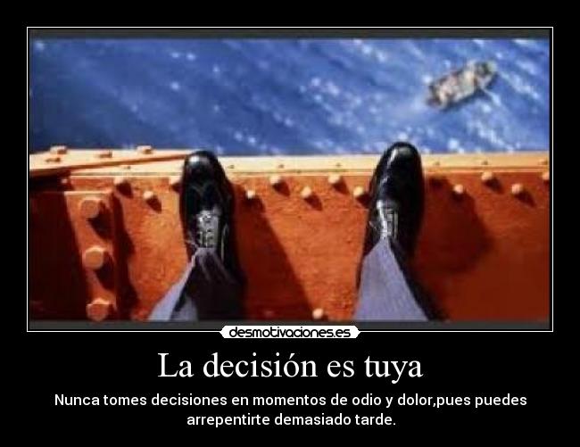 La decisión es tuya - Nunca tomes decisiones en momentos de odio y dolor,pues puedes
arrepentirte demasiado tarde.