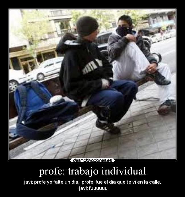 profe: trabajo individual - javi: profe yo falte un dia. profe: fue el dia que te vi en la calle. javi: fuuuuuu