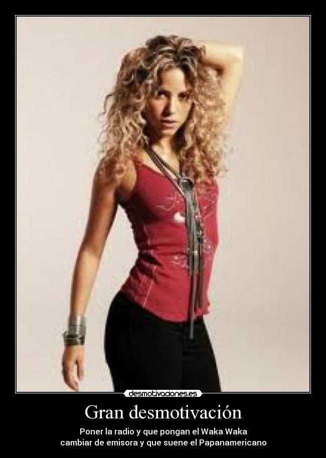 Gran desmotivación - Poner la radio y que pongan el Waka Waka
cambiar de emisora y que suene el Papanamericano