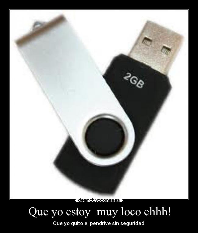 Que yo estoy muy loco ehhh! - Que yo quito el pendrive sin seguridad.