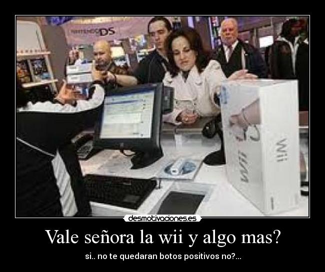 Vale señora la wii y algo mas? - si.. no te quedaran botos positivos no?...