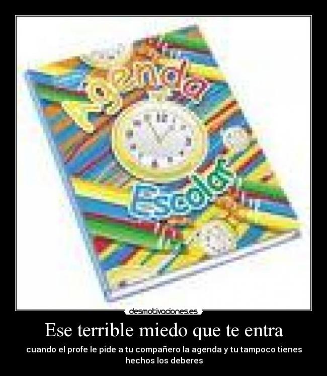 Ese terrible miedo que te entra - cuando el profe le pide a tu compañero la agenda y tu tampoco tienes
hechos los deberes