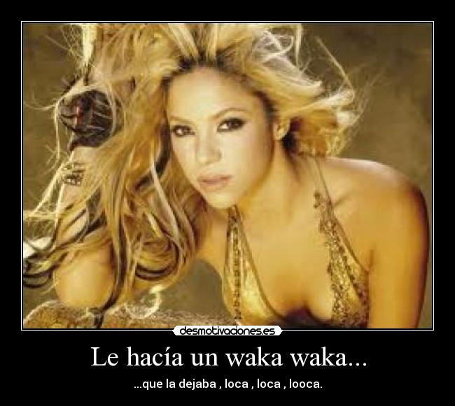 Le hacía un waka waka... - ...que la dejaba , loca , loca , looca.