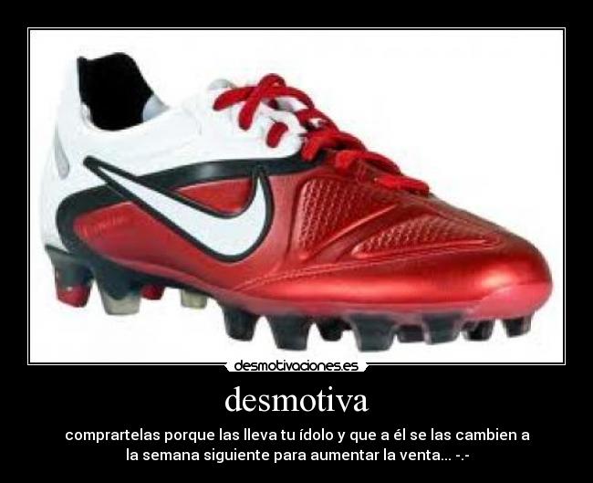 desmotiva - comprartelas porque las lleva tu ídolo y que a él se las cambien a
la semana siguiente para aumentar la venta... -.-