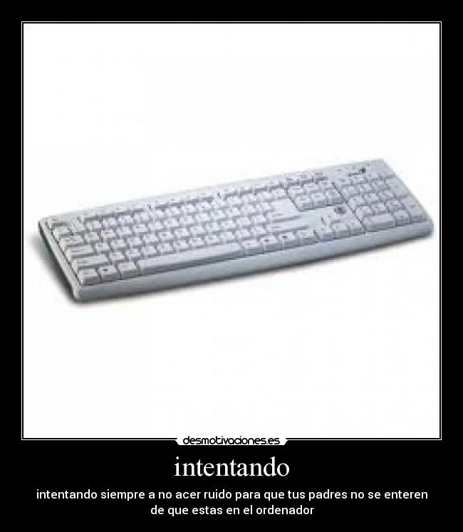 intentando - intentando siempre a no acer ruido para que tus padres no se enteren
de que estas en el ordenador
