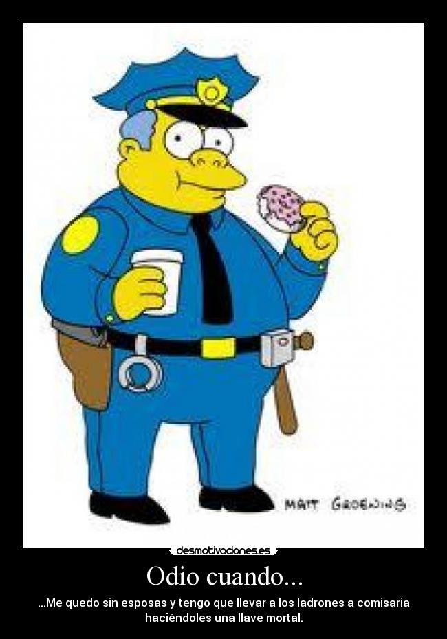 Odio cuando... - ...Me quedo sin esposas y tengo que llevar a los ladrones a comisaria
haciéndoles una llave mortal.