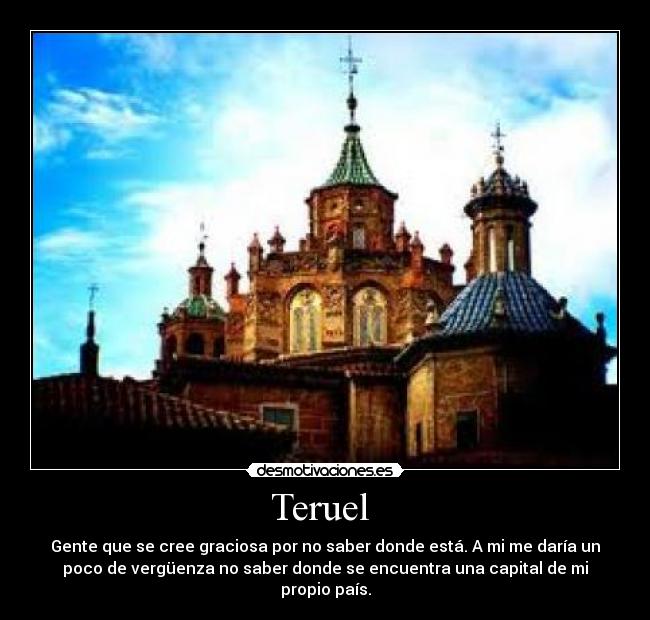 Teruel  - Gente que se cree graciosa por no saber donde está. A mi me daría un
poco de vergüenza no saber donde se encuentra una capital de mi
propio país.