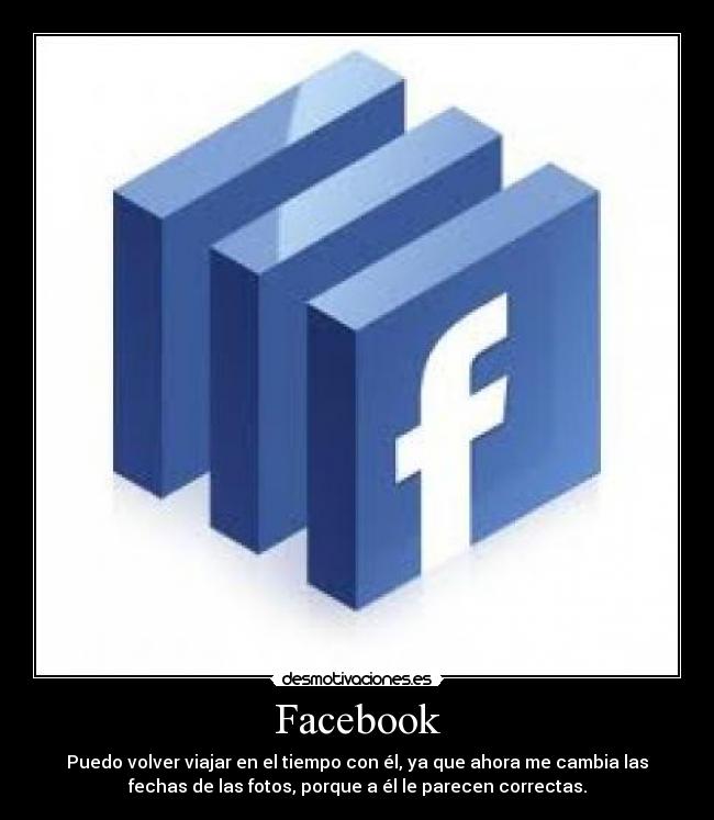 Facebook - Puedo volver viajar en el tiempo con él, ya que ahora me cambia las
fechas de las fotos, porque a él le parecen correctas.