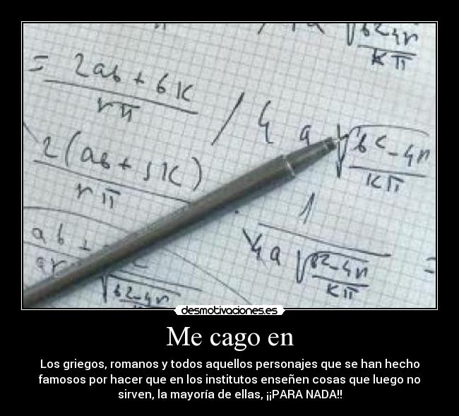 Me cago en - Los griegos, romanos y todos aquellos personajes que se han hecho
famosos por hacer que en los institutos enseñen cosas que luego no
sirven, la mayoría de ellas, ¡¡PARA NADA!!