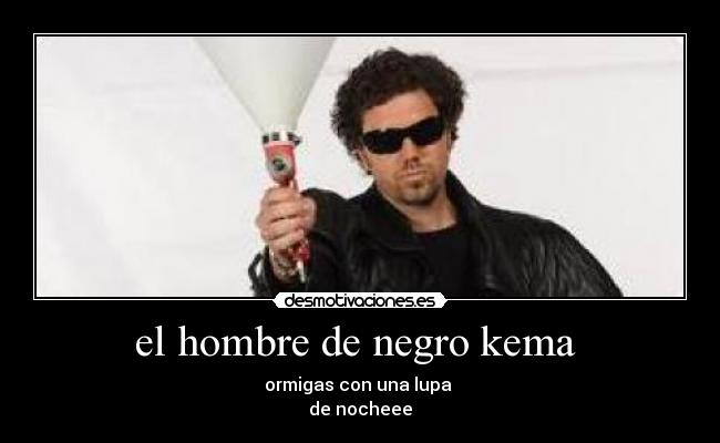 el hombre de negro kema  - ormigas con una lupa 
de nocheee