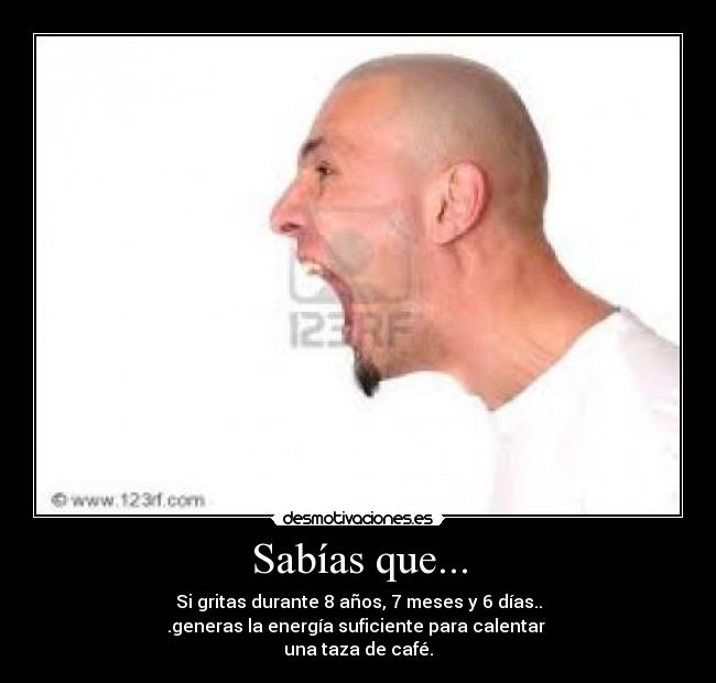 Sabías que... - Si gritas durante 8 años, 7 meses y 6 días..
.generas la energía suficiente para calentar
una taza de café.