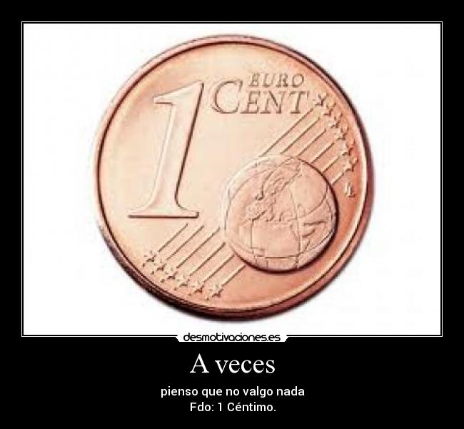 A veces - pienso que no valgo nada
Fdo: 1 Céntimo.