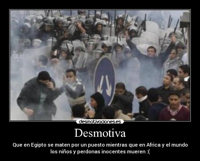 Desmotiva - Que en Egipto se maten por un puesto mientras que en Africa y el mundo
los niños y perdonas inocentes mueren :(