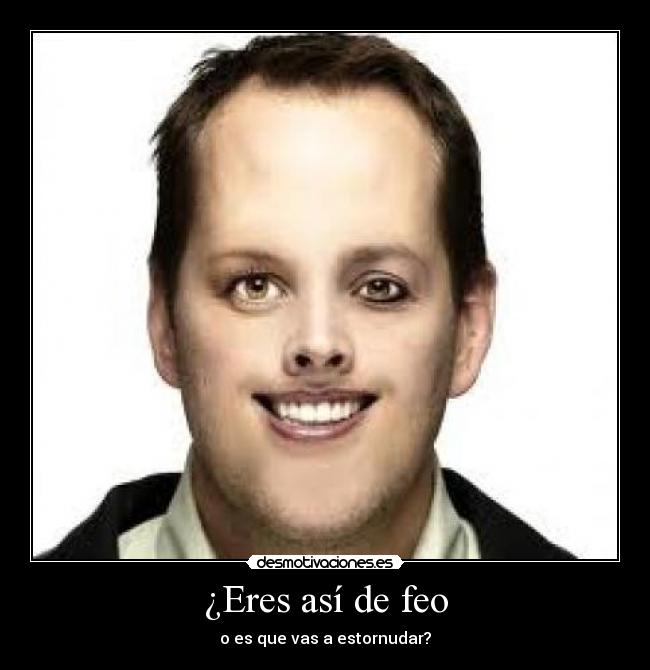 ¿Eres así de feo - o es que vas a estornudar?