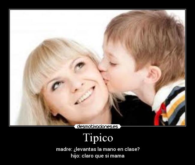 Tipico - madre: ¿levantas la mano en clase?
hijo: claro que si mama