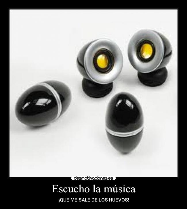 Escucho la música - ¡QUE ME SALE DE LOS HUEVOS!