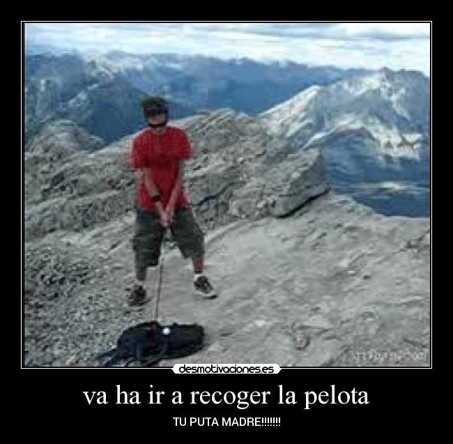 va ha ir a recoger la pelota - TU PUTA MADRE!!!!!!!