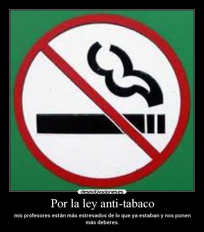 Por la ley anti-tabaco - mis profesores están más estresados de lo que ya estaban y nos ponen más deberes.