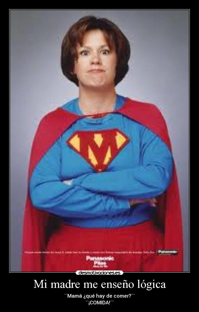 Mi madre me enseño lógica - ``Mamá ¿qué hay de comer?´´
``¡COMIDA!´´