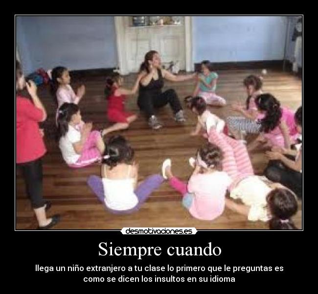 Siempre cuando - llega un niño extranjero a tu clase lo primero que le preguntas es
como se dicen los insultos en su idioma