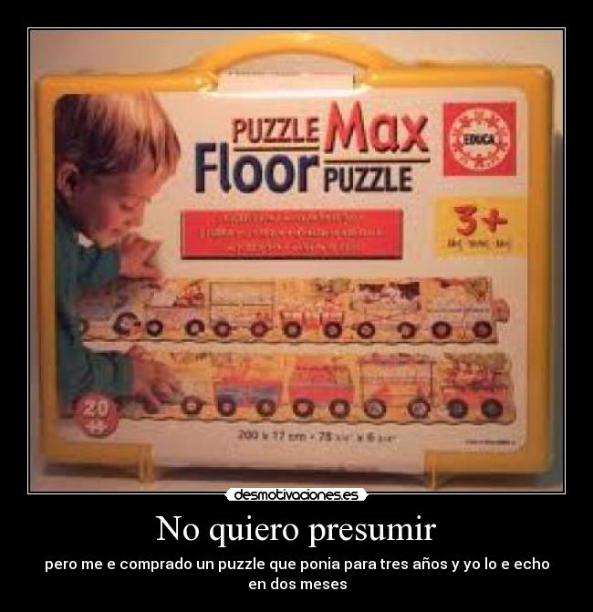 No quiero presumir - pero me e comprado un puzzle que ponia para tres años y yo lo e echo en dos meses