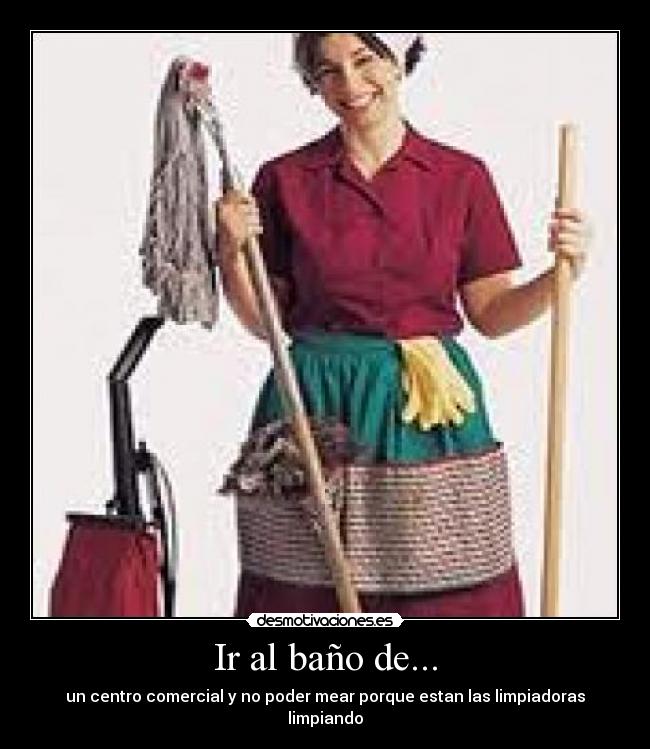 Ir al baño de... - un centro comercial y no poder mear porque estan las limpiadoras limpiando