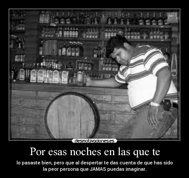 Por esas noches en las que te - lo pasaste bien, pero que al despertar te das cuenta de que has sido
la peor persona que JAMAS puedas imaginar.