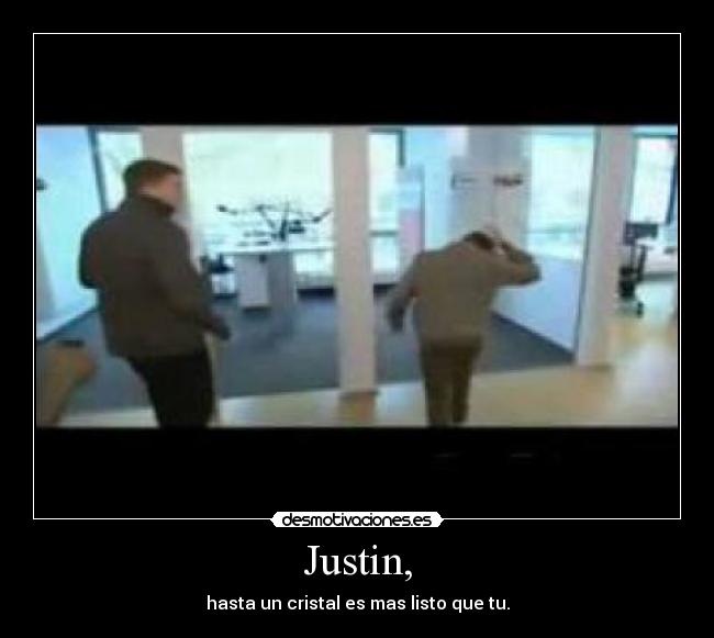 Justin, - hasta un cristal es mas listo que tu.