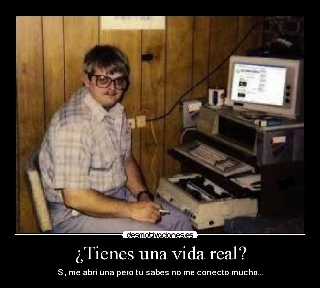 ¿Tienes una vida real? - Si, me abri una pero tu sabes no me conecto mucho...