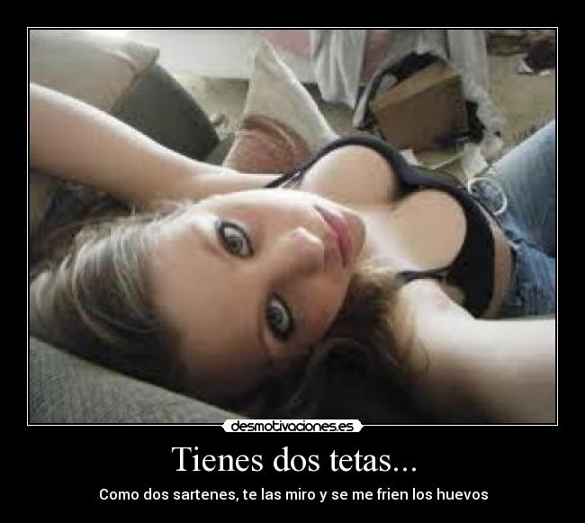 Tienes dos tetas... - Como dos sartenes, te las miro y se me frien los huevos
