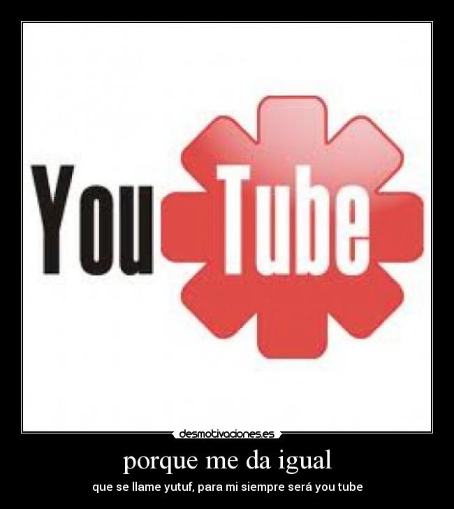 porque me da igual - que se llame yutuf, para mi siempre será you tube
