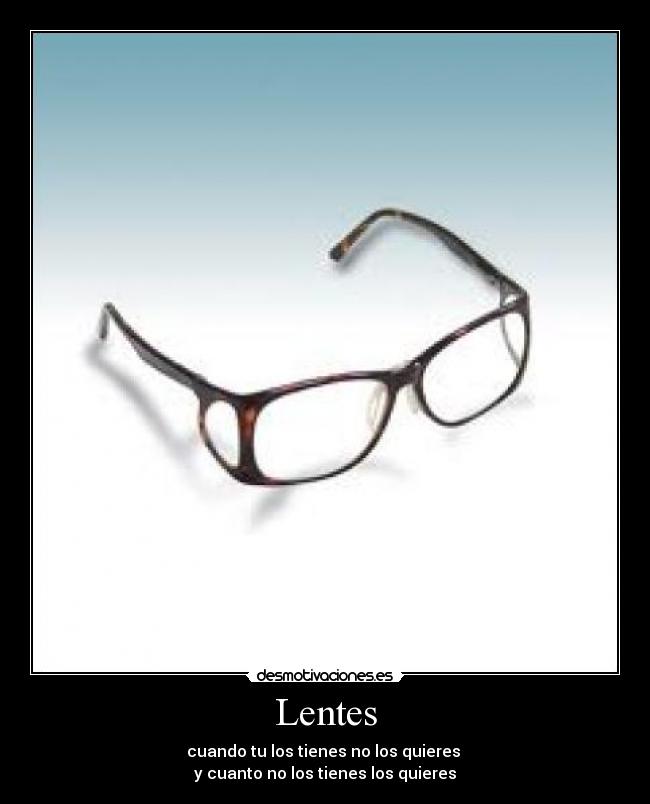 Lentes - cuando tu los tienes no los quieres 
y cuanto no los tienes los quieres