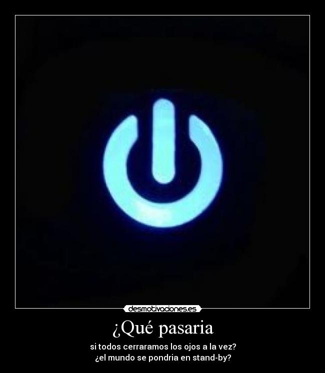 ¿Qué pasaria - si todos cerraramos los ojos a la vez?
¿el mundo se pondria en stand-by?