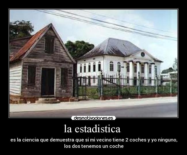 la estadistica - es la ciencia que demuestra que si mi vecino tiene 2 coches y yo ninguno,
los dos tenemos un coche