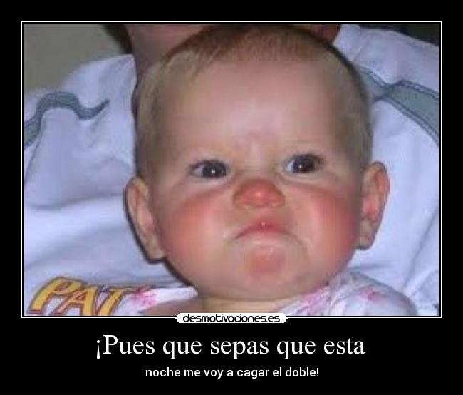 ¡Pues que sepas que esta - noche me voy a cagar el doble!