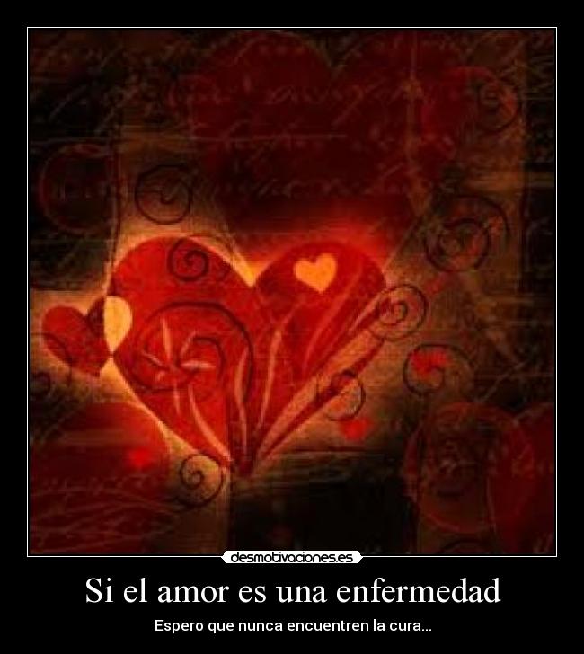 Si el amor es una enfermedad - Espero que nunca encuentren la cura...