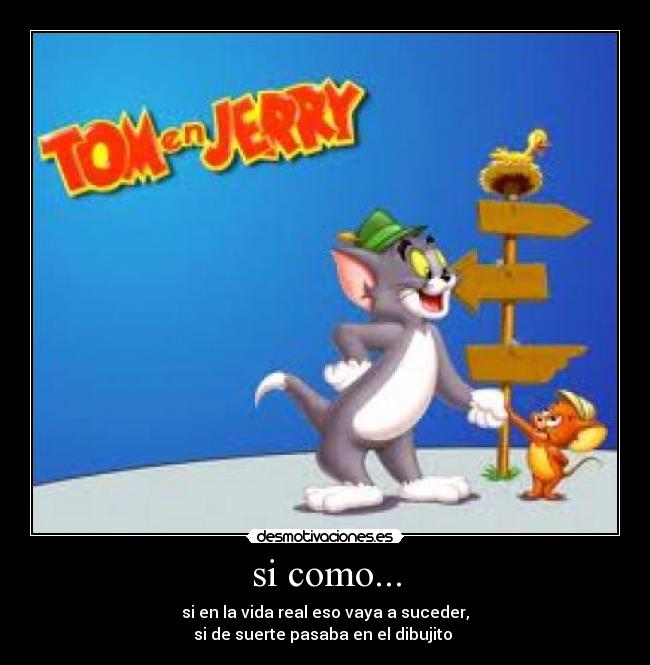 si como... - si en la vida real eso vaya a suceder,
si de suerte pasaba en el dibujito