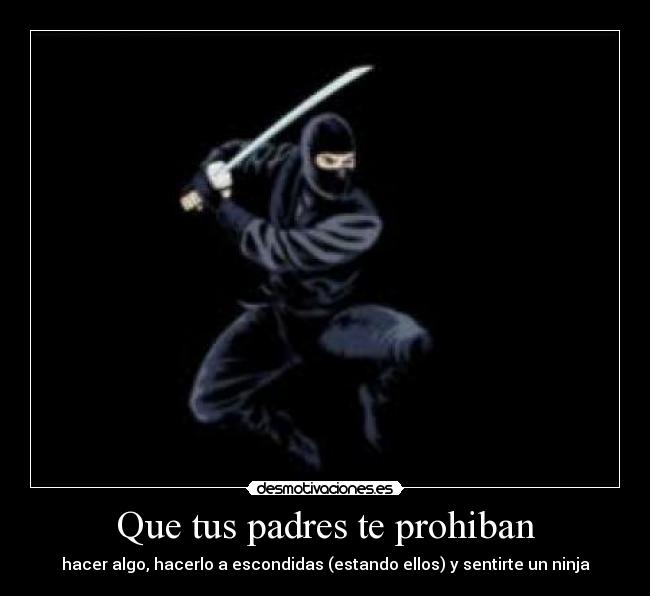 Que tus padres te prohiban - hacer algo, hacerlo a escondidas (estando ellos) y sentirte un ninja