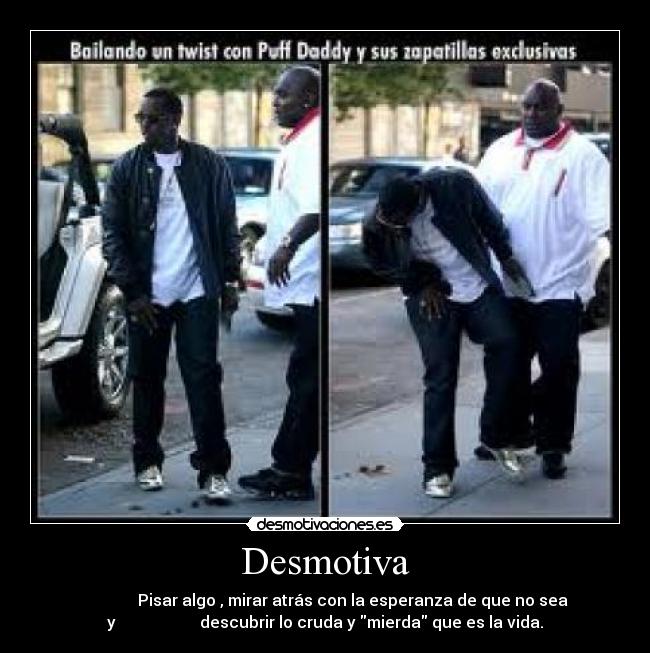 Desmotiva -               Pisar algo , mirar atrás con la esperanza de que no sea
y                     descubrir lo cruda y mierda que es la vida.