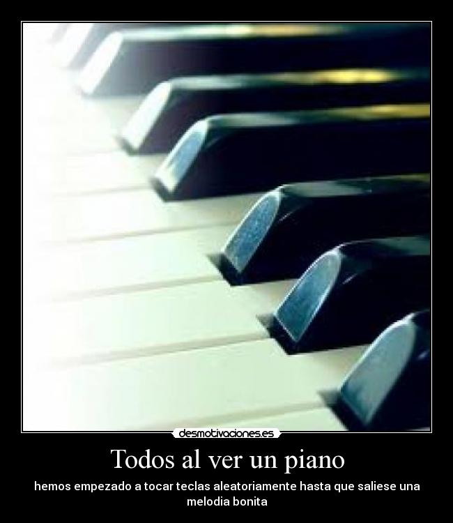 Todos al ver un piano - hemos empezado a tocar teclas aleatoriamente hasta que saliese una melodia bonita