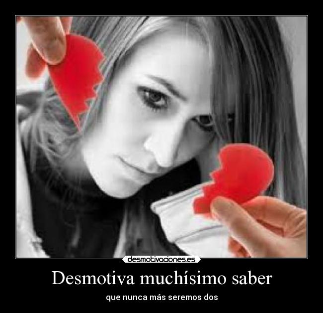 Desmotiva muchísimo saber - que nunca más seremos dos