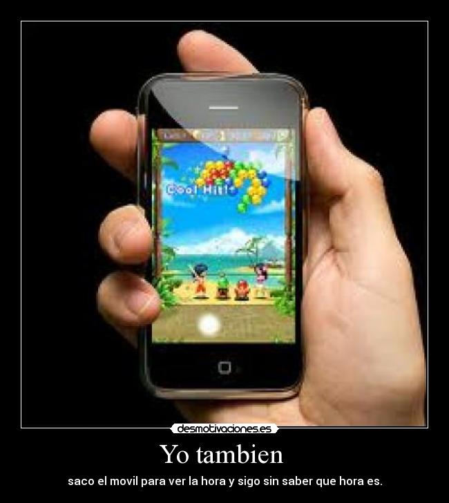 Yo tambien  - saco el movil para ver la hora y sigo sin saber que hora es.