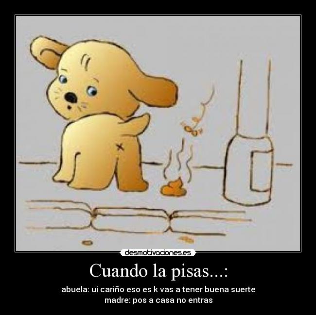 Cuando la pisas...: - abuela: ui cariño eso es k vas a tener buena suerte
madre: pos a casa no entras