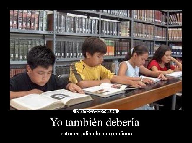 Yo también debería - estar estudiando para mañana