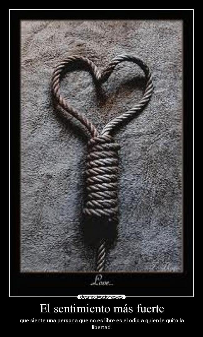 El sentimiento más fuerte - que siente una persona que no es libre es el odio a quien le quito la libertad.