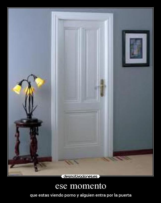 ese momento - que estas viendo porno y alguien entra por la puerta